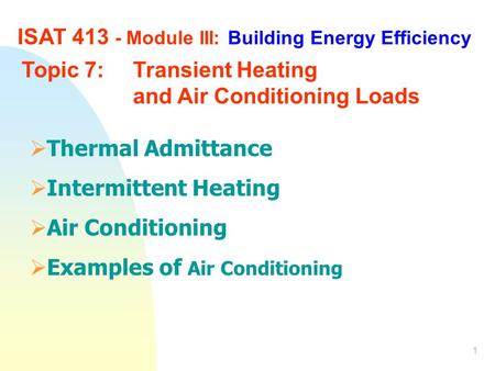 1 ISAT 413 - Module III: Building Energy Efficiency Topic 7: Transient Heating and Air Conditioning Loads  Thermal Admittance  Intermittent Heating 