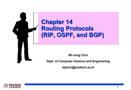 1 Chapter 14 Routing Protocols (RIP, OSPF, and BGP) Chapter 14 Routing Protocols (RIP, OSPF, and BGP) Mi-Jung Choi Dept. of Computer Science and Engineering.