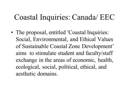 Coastal Inquiries: Canada/ EEC The proposal, entitled 'Coastal Inquiries: Social, Environmental, and Ethical Values of Sustainable Coastal Zone Development’