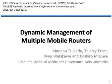 Dynamic Management of Multiple Mobile Routers Manabu Tsukada, Thierry Ernst, Ryuji Wakikawa and Koshiro Mitsuya Graduate School of Media and Governance,