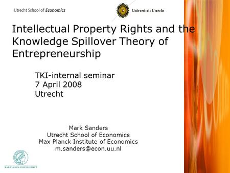 Intellectual Property Rights and the Knowledge Spillover Theory of Entrepreneurship Mark Sanders Utrecht School of Economics Max Planck Institute of Economics.