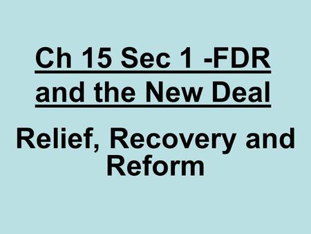 Ch 15 Sec 1 -FDR and the New Deal Relief, Recovery and Reform.