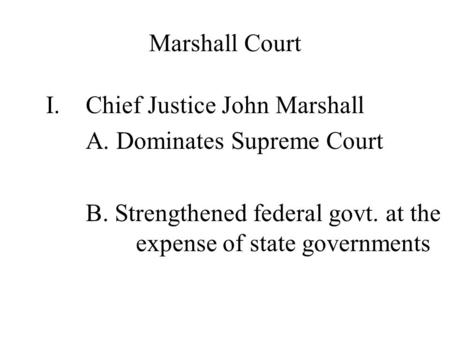 Marshall Court I.Chief Justice John Marshall A. Dominates Supreme Court B. Strengthened federal govt. at the expense of state governments.