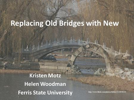 Replacing Old Bridges with New Kristen Motz Helen Woodman Ferris State University