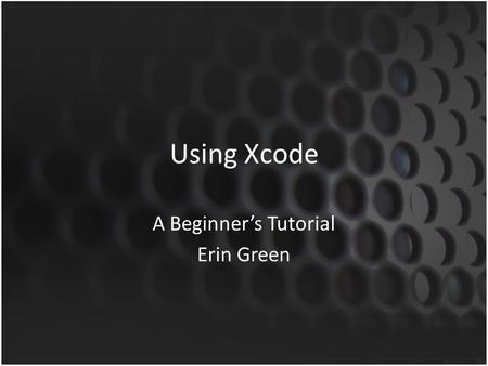 Using Xcode A Beginner’s Tutorial Erin Green. This tutorial will walk you through Xcode, a software development tool for Apple’s iOS applications – We.