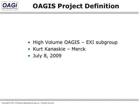 Copyright © 1995 - 2008 Open Applications Group, Inc. All rights reserved OAGIS Project Definition High Volume OAGIS – EXI subgroup Kurt Kanaskie – Merck.