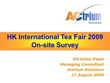 HK International Tea Fair 2009 On-site Survey Christine Kwok Managing Consultant Actrium Solutions 17 August 2009.