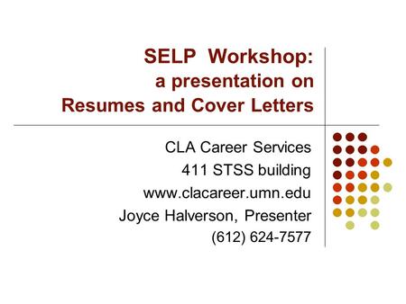 SELP Workshop: a presentation on Resumes and Cover Letters CLA Career Services 411 STSS building www.clacareer.umn.edu Joyce Halverson, Presenter (612)