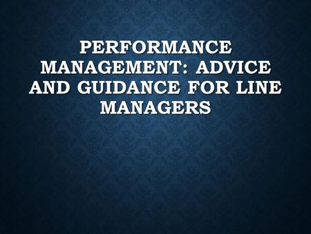 PERFORMANCE MANAGEMENT: ADVICE AND GUIDANCE FOR LINE MANAGERS.