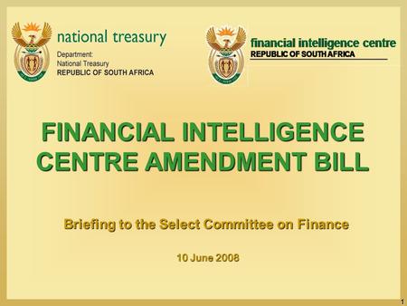 1 FINANCIAL INTELLIGENCE CENTRE AMENDMENT BILL Briefing to the Select Committee on Finance 10 June 2008 10 June 2008.