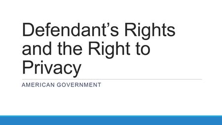 Defendant’s Rights and the Right to Privacy AMERICAN GOVERNMENT.
