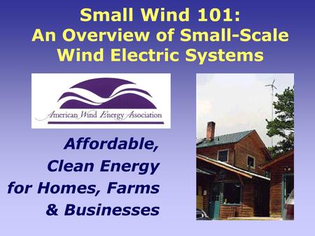 Small Wind 101: An Overview of Small-Scale Wind Electric Systems Affordable, Clean Energy for Homes, Farms & Businesses.