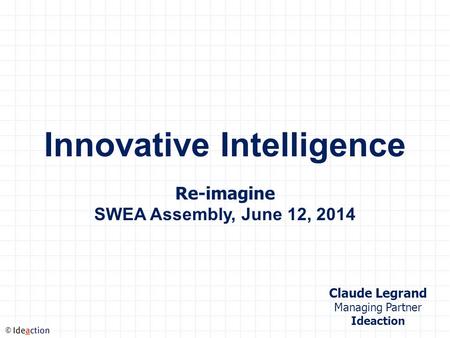 © Innovative Intelligence Re-imagine SWEA Assembly, June 12, 2014 Claude Legrand Managing Partner Ideaction.