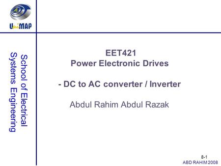 8-1 School of Electrical Systems Engineering ABD RAHIM 2008 EET421 Power Electronic Drives - DC to AC converter / Inverter Abdul Rahim Abdul Razak.