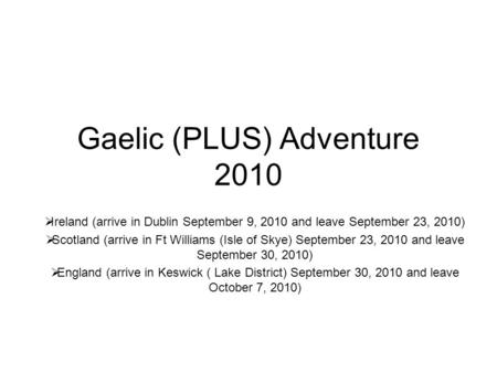 Gaelic (PLUS) Adventure 2010  Ireland (arrive in Dublin September 9, 2010 and leave September 23, 2010)  Scotland (arrive in Ft Williams (Isle of Skye)