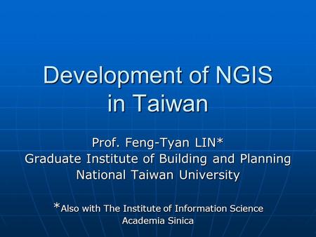Development of NGIS in Taiwan Prof. Feng-Tyan LIN* Graduate Institute of Building and Planning National Taiwan University * Also with The Institute of.
