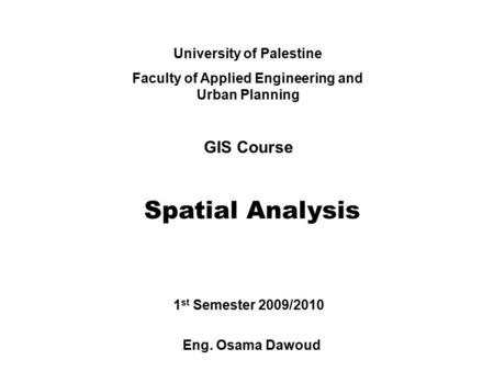 University of Palestine Faculty of Applied Engineering and Urban Planning GIS Course Spatial Analysis Eng. Osama Dawoud 1 st Semester 2009/2010.
