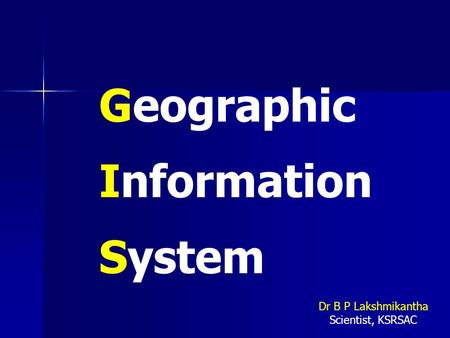 Geographic Information System Dr B P Lakshmikantha Scientist, KSRSAC.