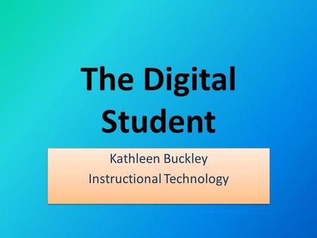 The Digital Student Kathleen Buckley Instructional Technology Kathleen Buckley Instructional Technology.