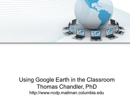 Using Google Earth in the Classroom Thomas Chandler, PhD