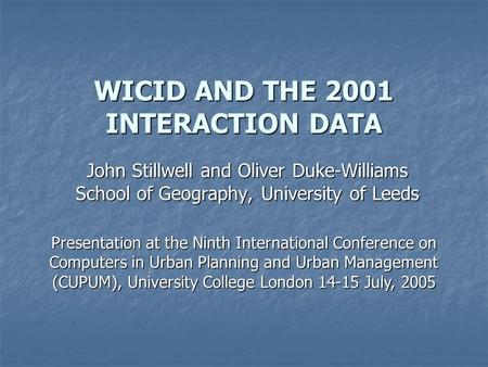 WICID AND THE 2001 INTERACTION DATA John Stillwell and Oliver Duke-Williams School of Geography, University of Leeds Presentation at the Ninth International.