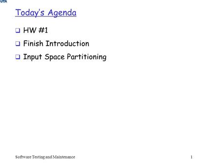 Today’s Agenda  HW #1  Finish Introduction  Input Space Partitioning Software Testing and Maintenance 1.