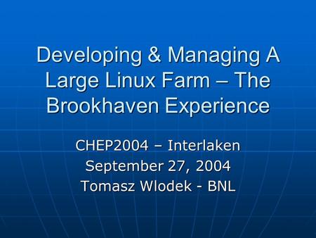 Developing & Managing A Large Linux Farm – The Brookhaven Experience CHEP2004 – Interlaken September 27, 2004 Tomasz Wlodek - BNL.