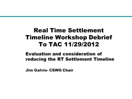 Real Time Settlement Timeline Workshop Debrief To TAC 11/29/2012 Evaluation and consideration of reducing the RT Settlement Timeline Jim Galvin- CSWG Chair.