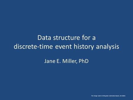The Chicago Guide to Writing about Multivariate Analysis, 2nd Edition. Data structure for a discrete-time event history analysis Jane E. Miller, PhD.