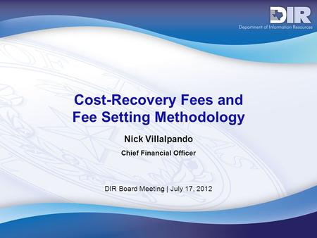 DIR Board Meeting | July 17, 2012 Cost-Recovery Fees and Fee Setting Methodology Nick Villalpando Chief Financial Officer.