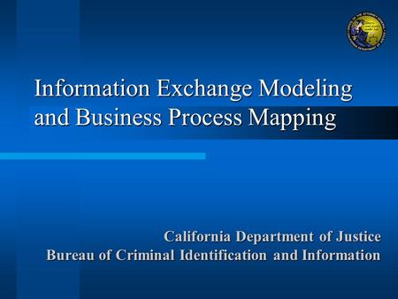 Information Exchange Modeling and Business Process Mapping California Department of Justice Bureau of Criminal Identification and Information.