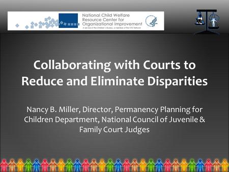 Collaborating with Courts to Reduce and Eliminate Disparities Nancy B. Miller, Director, Permanency Planning for Children Department, National Council.