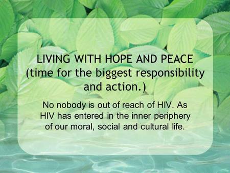 LIVING WITH HOPE AND PEACE (time for the biggest responsibility and action.) No nobody is out of reach of HIV. As HIV has entered in the inner periphery.
