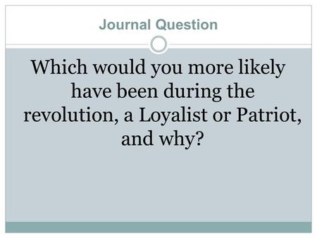 Journal Question Which would you more likely have been during the revolution, a Loyalist or Patriot, and why?