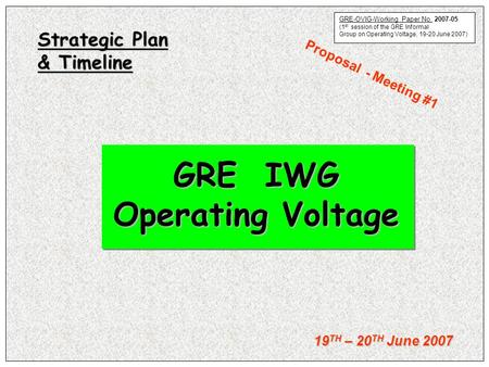 19 TH – 20 TH June 2007 GRE IWG Operating Voltage Strategic Plan & Timeline Proposal - Meeting #1 OVIG-2007-03 GRE-OVIG-Working Paper No. 2007-05 (1 st.