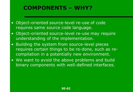 SE-02 COMPONENTS – WHY? Object-oriented source-level re-use of code requires same source code language. Object-oriented source-level re-use may require.