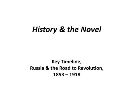 History & the Novel Key Timeline, Russia & the Road to Revolution, 1853 – 1918.