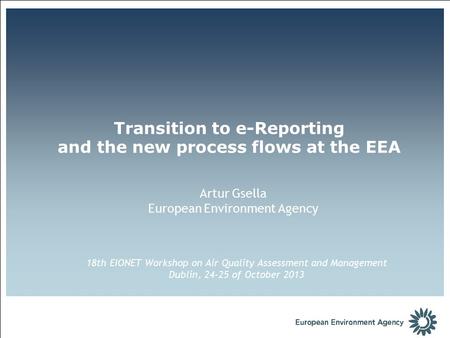 Artur Gsella European Environment Agency Transition to e-Reporting and the new process flows at the EEA 18th EIONET Workshop on Air Quality Assessment.