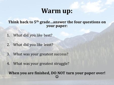 Warm up: Think back to 5 th grade…answer the four questions on your paper: 1.What did you like best? 2.What did you like least? 3.What was your greatest.