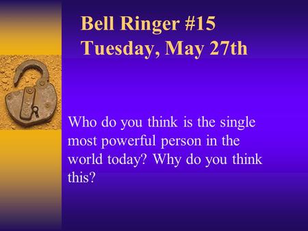Bell Ringer #15 Tuesday, May 27th Who do you think is the single most powerful person in the world today? Why do you think this?