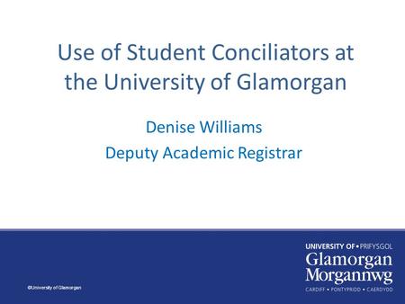 Use of Student Conciliators at the University of Glamorgan Denise Williams Deputy Academic Registrar ©University of Glamorgan.