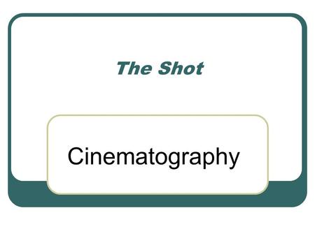 The Shot Cinematography. Photographic aspects Film stock Color and tonality Speed of motion Camera perspective (lenses) Framing and Aspect Ratio Camera.