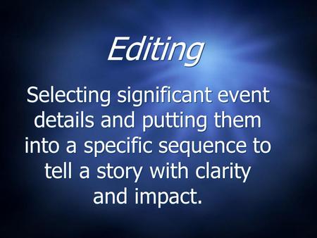 Editing Selecting significant event details and putting them into a specific sequence to tell a story with clarity and impact.