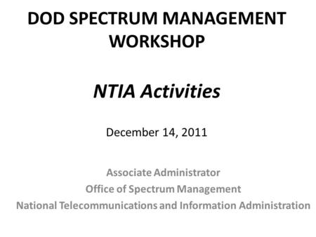 DOD SPECTRUM MANAGEMENT WORKSHOP NTIA Activities December 14, 2011 Associate Administrator Office of Spectrum Management National Telecommunications and.