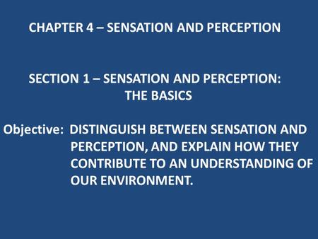 CHAPTER 4 – SENSATION AND PERCEPTION SECTION 1 – SENSATION AND PERCEPTION: THE BASICS Objective: DISTINGUISH BETWEEN SENSATION AND PERCEPTION, AND EXPLAIN.