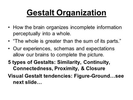 Gestalt Organization How the brain organizes incomplete information perceptually into a whole. “The whole is greater than the sum of its parts.” Our experiences,