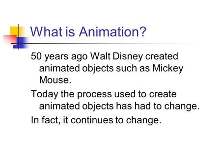 What is Animation? 50 years ago Walt Disney created animated objects such as Mickey Mouse. Today the process used to create animated objects has had to.
