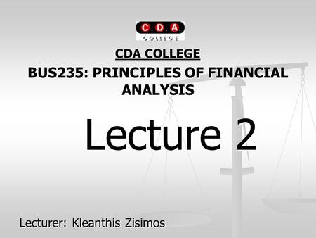 CDA COLLEGE BUS235: PRINCIPLES OF FINANCIAL ANALYSIS Lecture 2 Lecture 2 Lecturer: Kleanthis Zisimos.