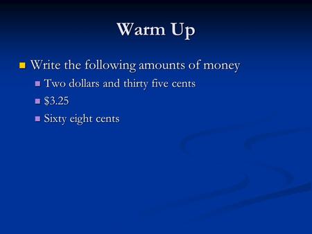 Warm Up Write the following amounts of money Write the following amounts of money Two dollars and thirty five cents Two dollars and thirty five cents $3.25.