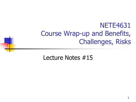 1 NETE4631 Course Wrap-up and Benefits, Challenges, Risks Lecture Notes #15.